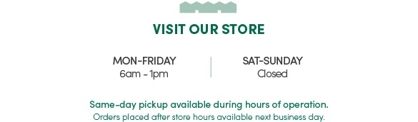 Visit Our Store | Monday Through Friday 6am - 1pm | Saturday 7am - 12pm